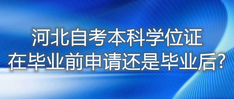 河北自考本科学位证在毕业前申请还是毕业后?